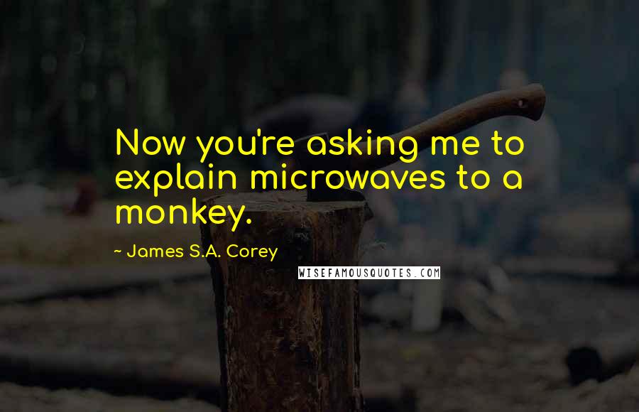 James S.A. Corey Quotes: Now you're asking me to explain microwaves to a monkey.