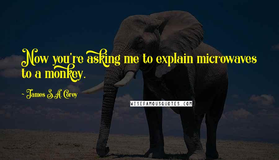 James S.A. Corey Quotes: Now you're asking me to explain microwaves to a monkey.
