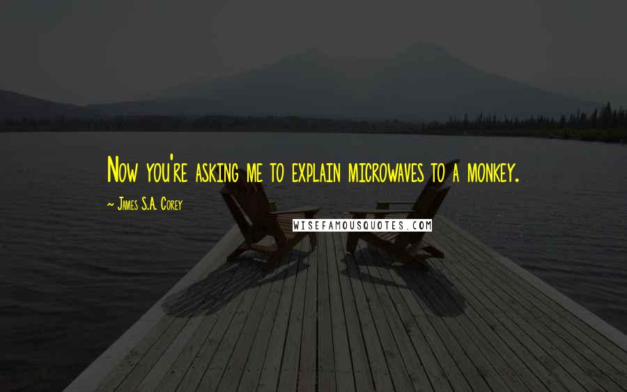 James S.A. Corey Quotes: Now you're asking me to explain microwaves to a monkey.
