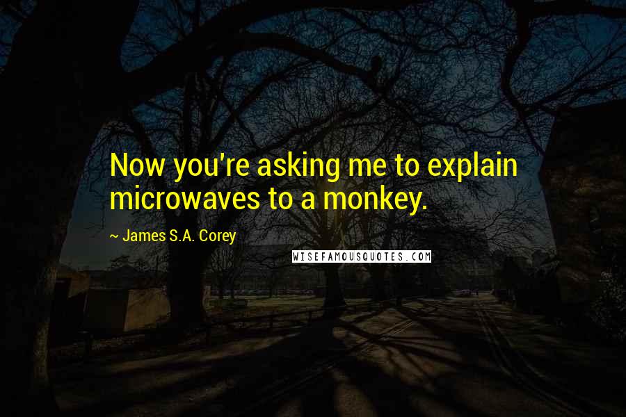 James S.A. Corey Quotes: Now you're asking me to explain microwaves to a monkey.