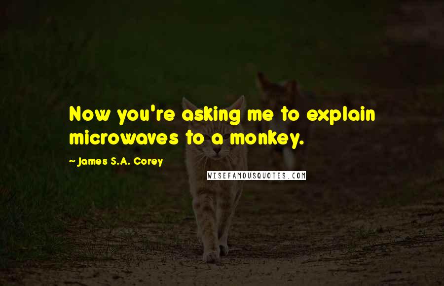 James S.A. Corey Quotes: Now you're asking me to explain microwaves to a monkey.