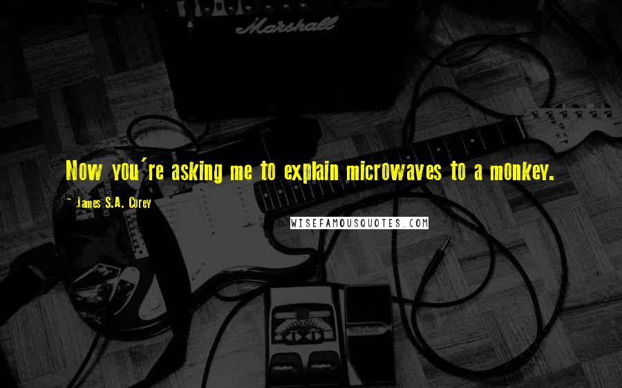 James S.A. Corey Quotes: Now you're asking me to explain microwaves to a monkey.