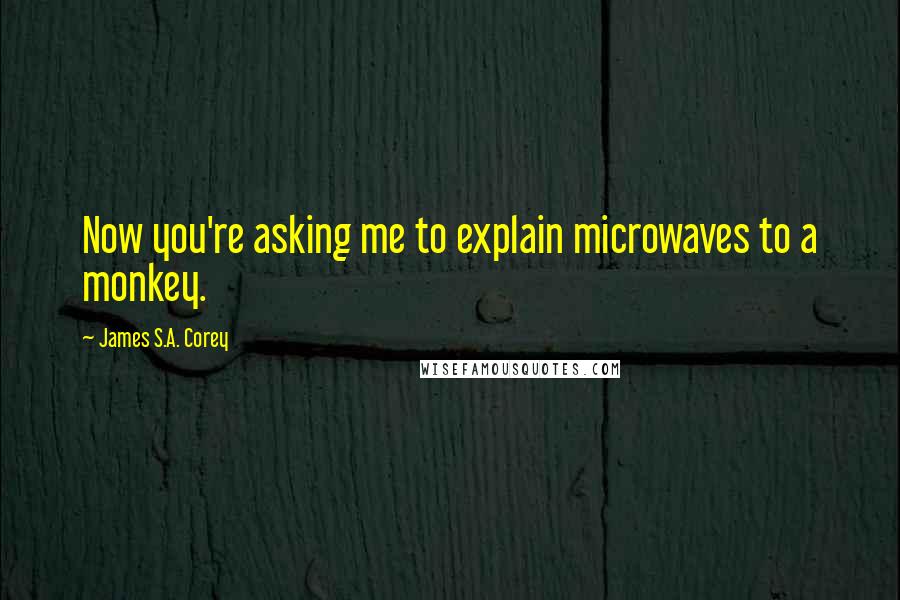 James S.A. Corey Quotes: Now you're asking me to explain microwaves to a monkey.