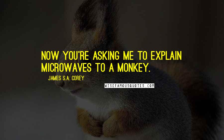 James S.A. Corey Quotes: Now you're asking me to explain microwaves to a monkey.