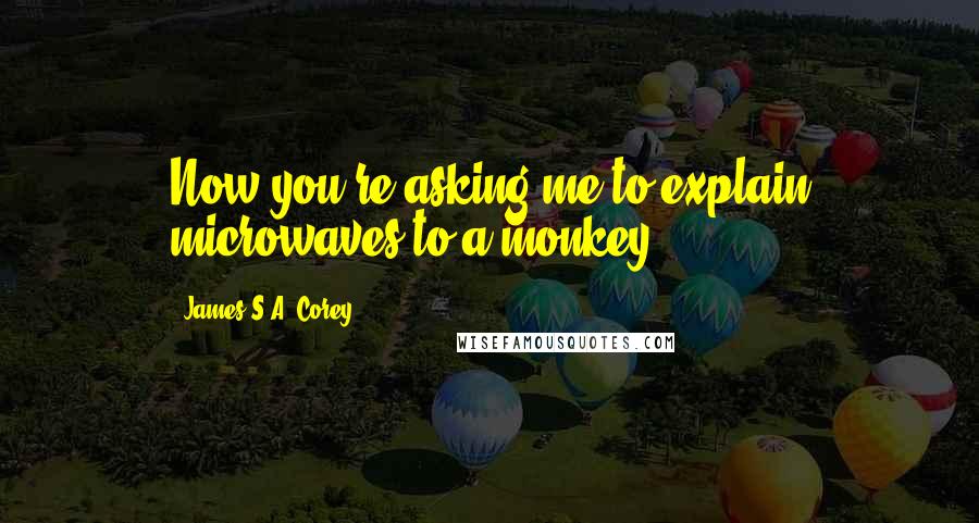 James S.A. Corey Quotes: Now you're asking me to explain microwaves to a monkey.