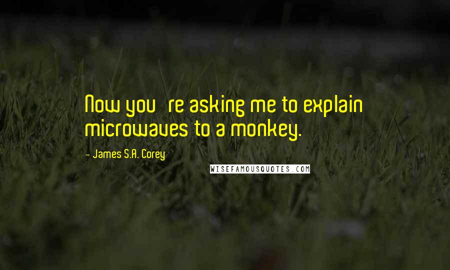 James S.A. Corey Quotes: Now you're asking me to explain microwaves to a monkey.