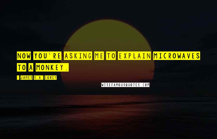 James S.A. Corey Quotes: Now you're asking me to explain microwaves to a monkey.