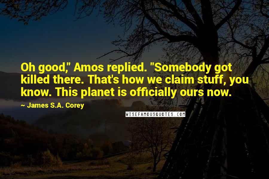 James S.A. Corey Quotes: Oh good," Amos replied. "Somebody got killed there. That's how we claim stuff, you know. This planet is officially ours now.