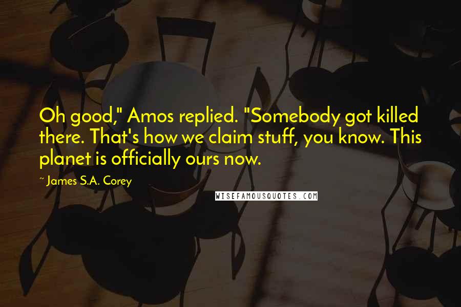 James S.A. Corey Quotes: Oh good," Amos replied. "Somebody got killed there. That's how we claim stuff, you know. This planet is officially ours now.
