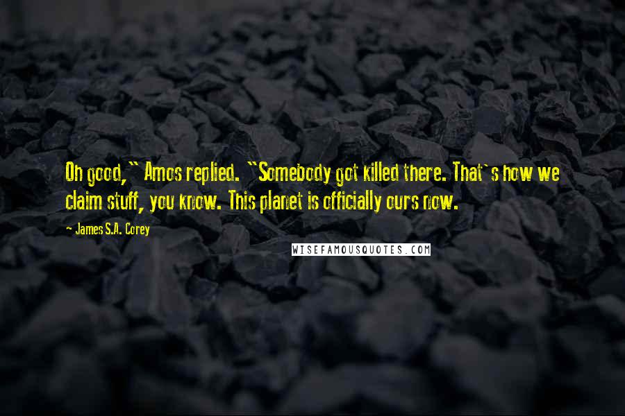 James S.A. Corey Quotes: Oh good," Amos replied. "Somebody got killed there. That's how we claim stuff, you know. This planet is officially ours now.