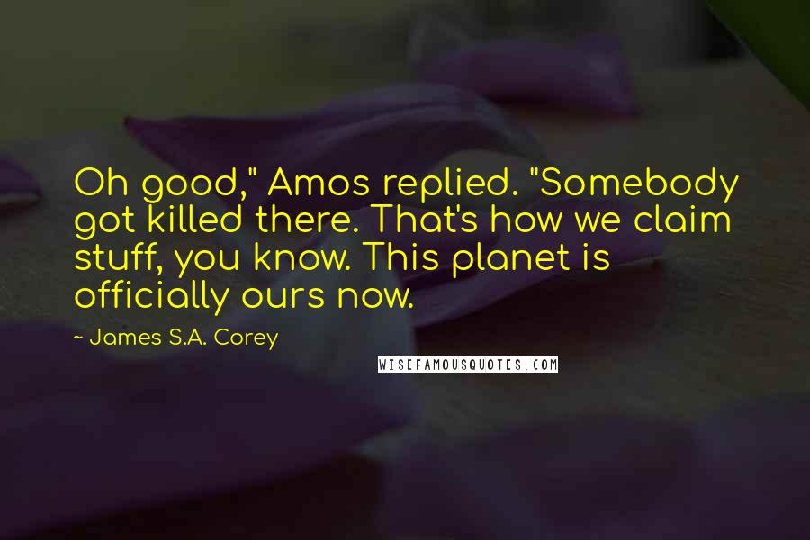 James S.A. Corey Quotes: Oh good," Amos replied. "Somebody got killed there. That's how we claim stuff, you know. This planet is officially ours now.