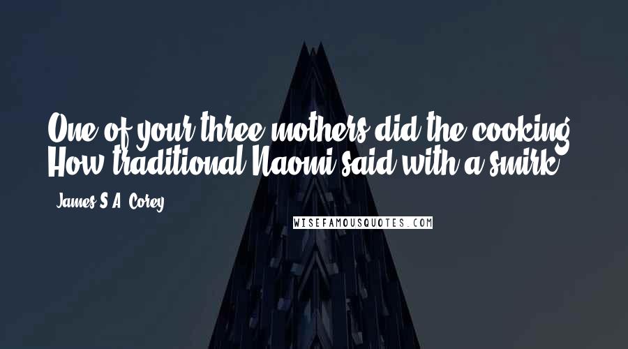 James S.A. Corey Quotes: One of your three mothers did the cooking? How traditional,Naomi said with a smirk.