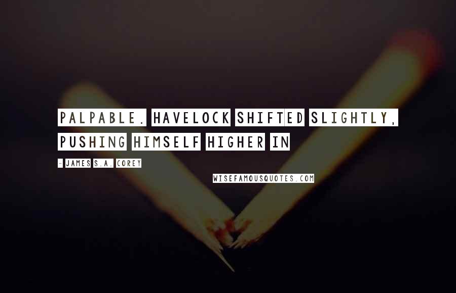 James S.A. Corey Quotes: palpable. Havelock shifted slightly, pushing himself higher in