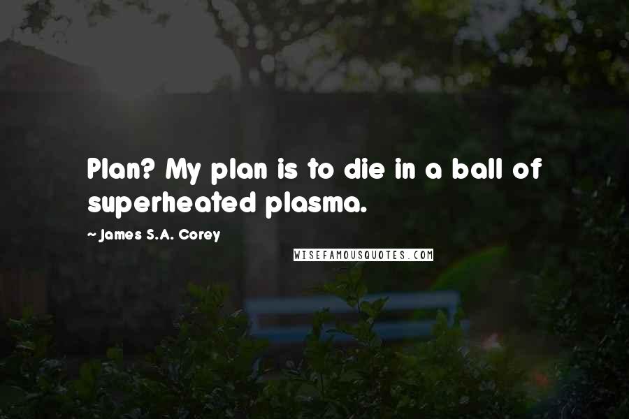 James S.A. Corey Quotes: Plan? My plan is to die in a ball of superheated plasma.