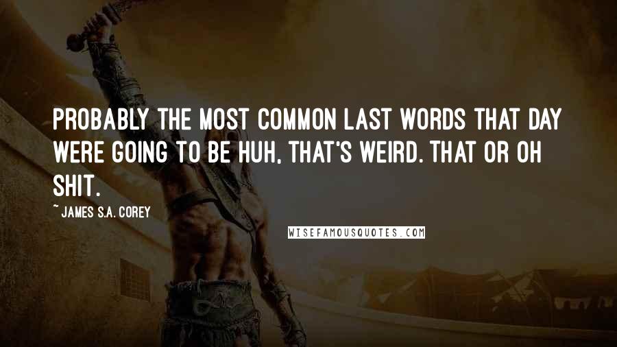 James S.A. Corey Quotes: Probably the most common last words that day were going to be Huh, that's weird. That or Oh shit.