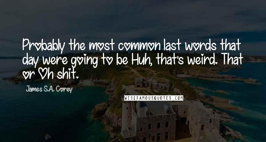 James S.A. Corey Quotes: Probably the most common last words that day were going to be Huh, that's weird. That or Oh shit.