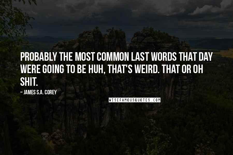 James S.A. Corey Quotes: Probably the most common last words that day were going to be Huh, that's weird. That or Oh shit.