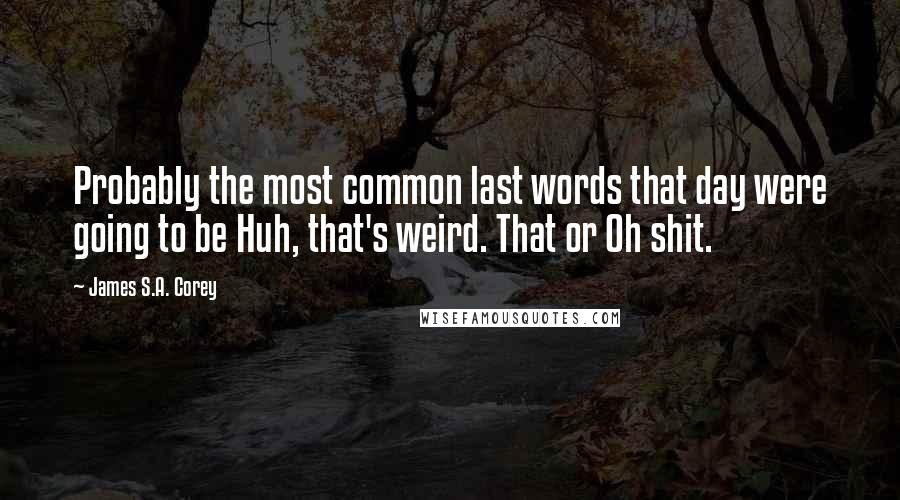 James S.A. Corey Quotes: Probably the most common last words that day were going to be Huh, that's weird. That or Oh shit.