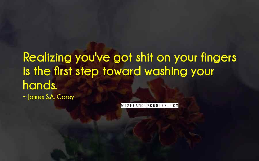 James S.A. Corey Quotes: Realizing you've got shit on your fingers is the first step toward washing your hands.