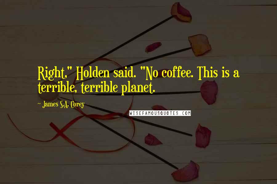 James S.A. Corey Quotes: Right," Holden said. "No coffee. This is a terrible, terrible planet.