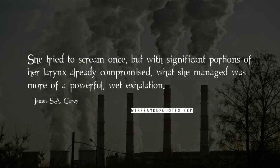 James S.A. Corey Quotes: She tried to scream once, but with significant portions of her larynx already compromised, what she managed was more of a powerful, wet exhalation.