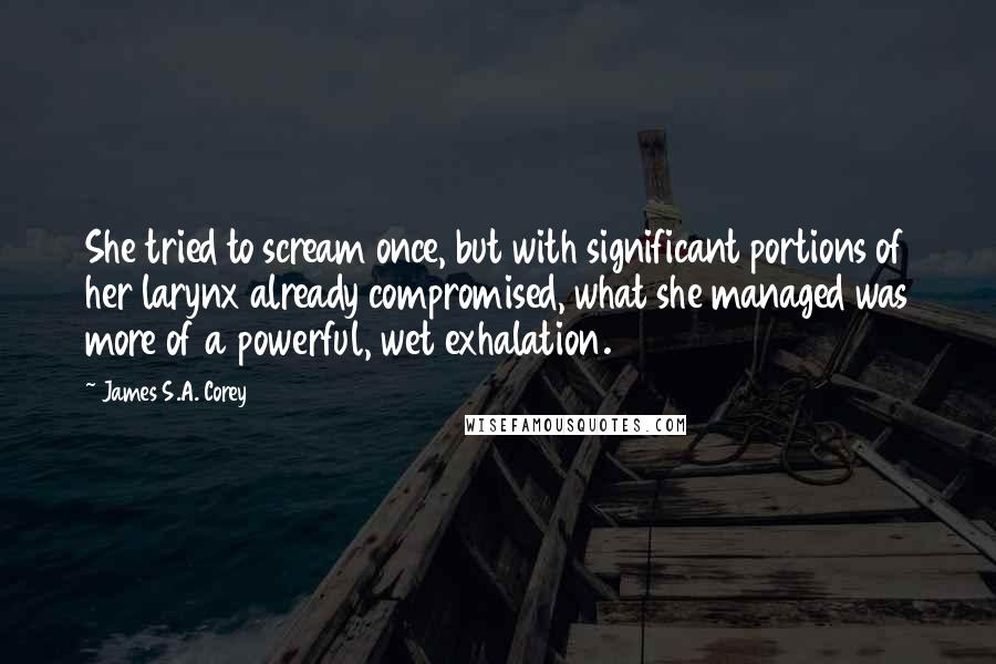 James S.A. Corey Quotes: She tried to scream once, but with significant portions of her larynx already compromised, what she managed was more of a powerful, wet exhalation.