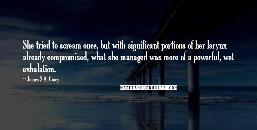 James S.A. Corey Quotes: She tried to scream once, but with significant portions of her larynx already compromised, what she managed was more of a powerful, wet exhalation.