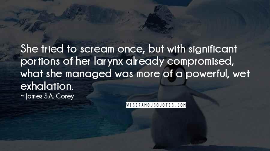 James S.A. Corey Quotes: She tried to scream once, but with significant portions of her larynx already compromised, what she managed was more of a powerful, wet exhalation.