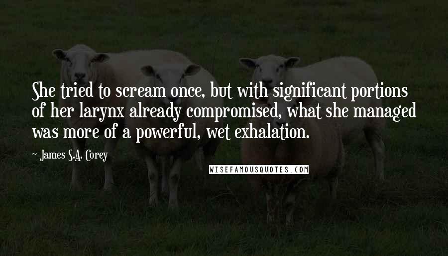 James S.A. Corey Quotes: She tried to scream once, but with significant portions of her larynx already compromised, what she managed was more of a powerful, wet exhalation.