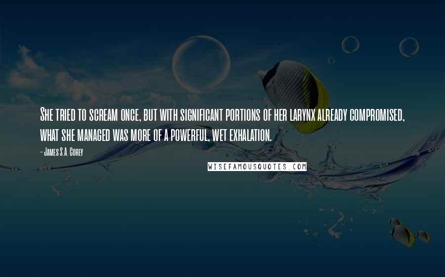 James S.A. Corey Quotes: She tried to scream once, but with significant portions of her larynx already compromised, what she managed was more of a powerful, wet exhalation.