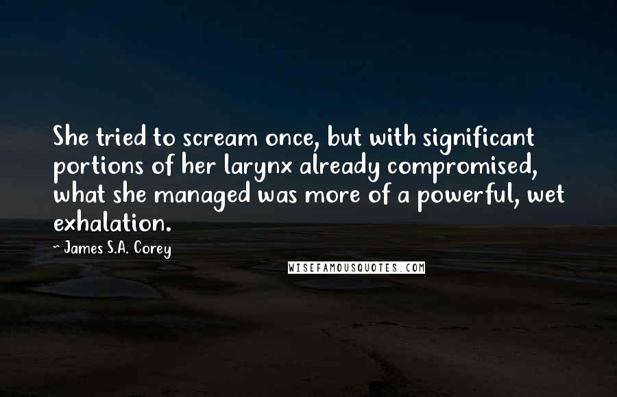 James S.A. Corey Quotes: She tried to scream once, but with significant portions of her larynx already compromised, what she managed was more of a powerful, wet exhalation.