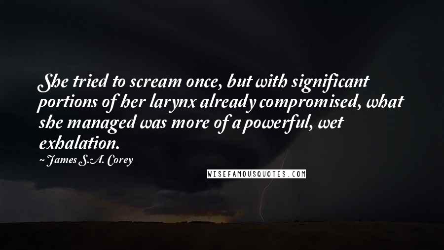 James S.A. Corey Quotes: She tried to scream once, but with significant portions of her larynx already compromised, what she managed was more of a powerful, wet exhalation.