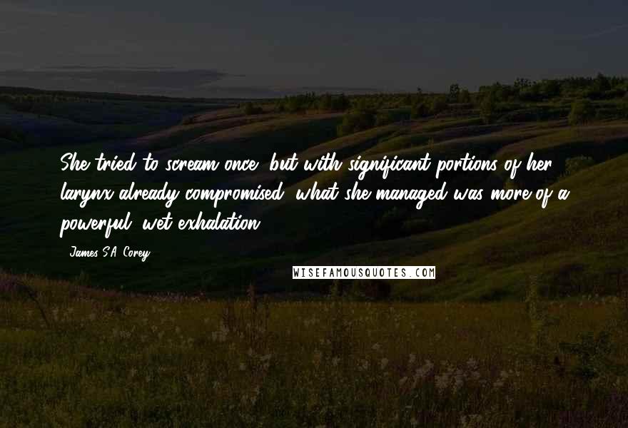 James S.A. Corey Quotes: She tried to scream once, but with significant portions of her larynx already compromised, what she managed was more of a powerful, wet exhalation.