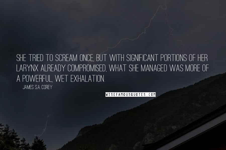 James S.A. Corey Quotes: She tried to scream once, but with significant portions of her larynx already compromised, what she managed was more of a powerful, wet exhalation.