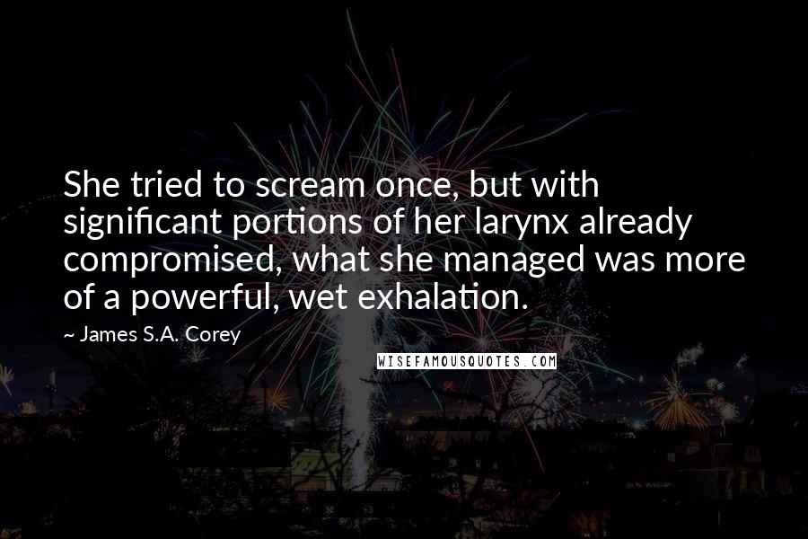 James S.A. Corey Quotes: She tried to scream once, but with significant portions of her larynx already compromised, what she managed was more of a powerful, wet exhalation.