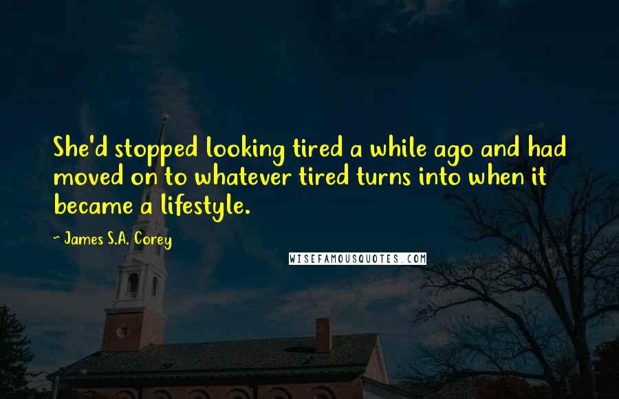 James S.A. Corey Quotes: She'd stopped looking tired a while ago and had moved on to whatever tired turns into when it became a lifestyle.