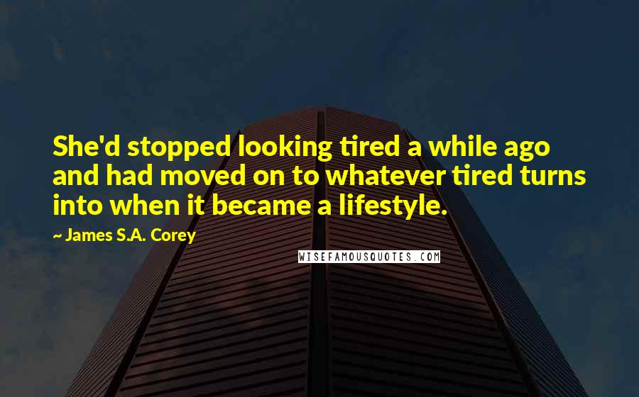 James S.A. Corey Quotes: She'd stopped looking tired a while ago and had moved on to whatever tired turns into when it became a lifestyle.