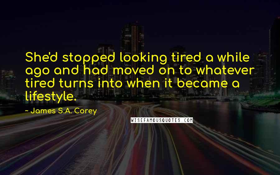 James S.A. Corey Quotes: She'd stopped looking tired a while ago and had moved on to whatever tired turns into when it became a lifestyle.