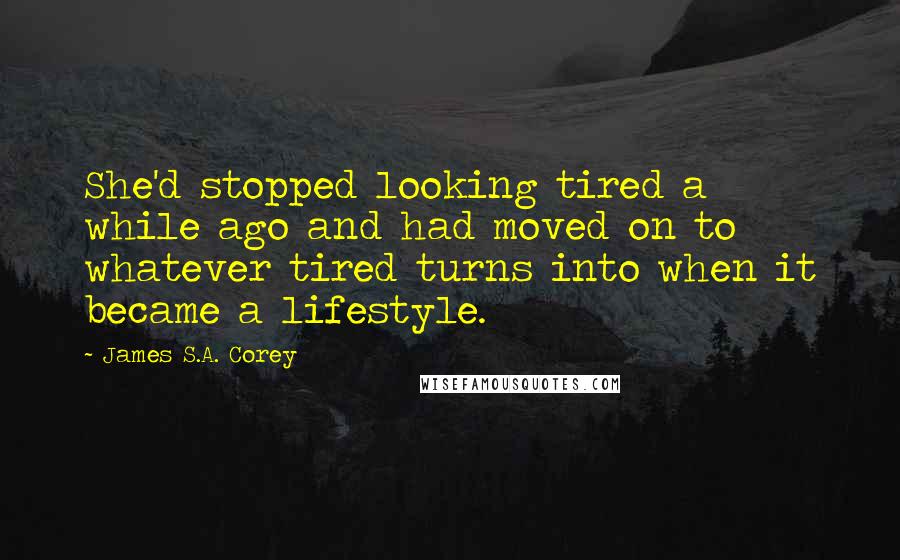 James S.A. Corey Quotes: She'd stopped looking tired a while ago and had moved on to whatever tired turns into when it became a lifestyle.