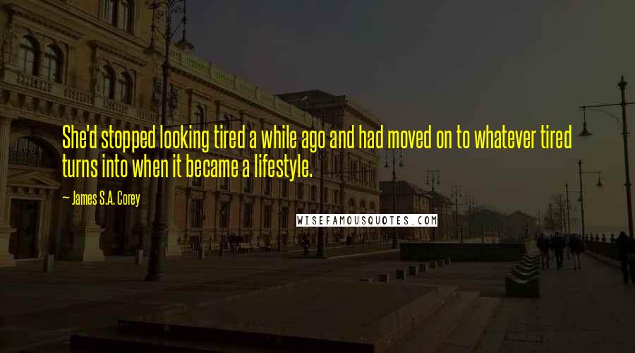 James S.A. Corey Quotes: She'd stopped looking tired a while ago and had moved on to whatever tired turns into when it became a lifestyle.