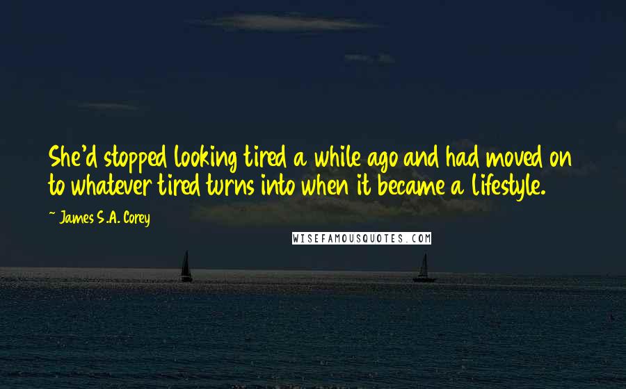 James S.A. Corey Quotes: She'd stopped looking tired a while ago and had moved on to whatever tired turns into when it became a lifestyle.