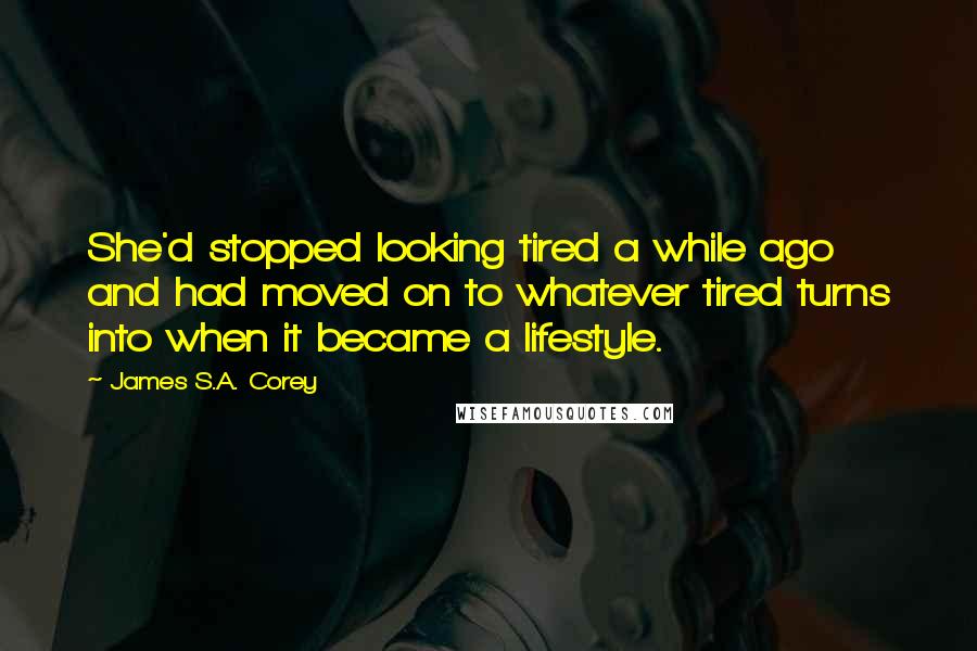 James S.A. Corey Quotes: She'd stopped looking tired a while ago and had moved on to whatever tired turns into when it became a lifestyle.
