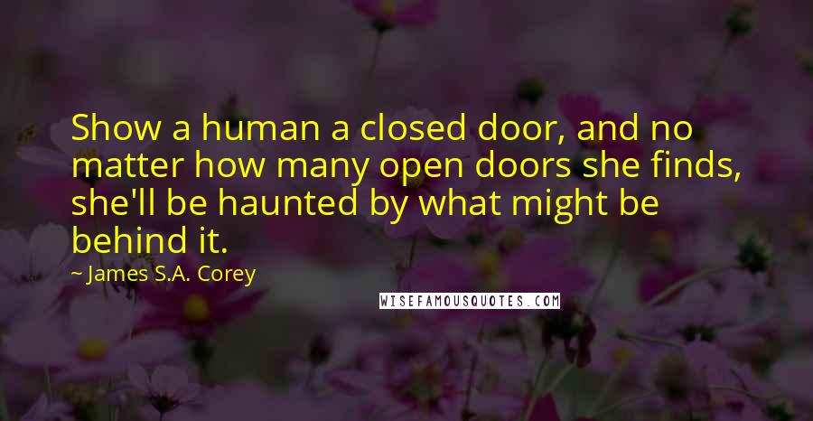 James S.A. Corey Quotes: Show a human a closed door, and no matter how many open doors she finds, she'll be haunted by what might be behind it.