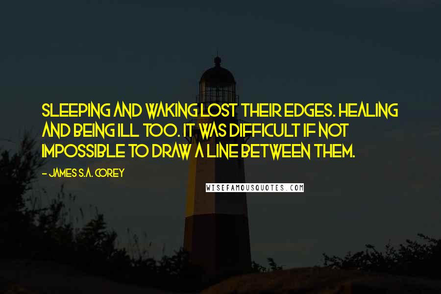James S.A. Corey Quotes: Sleeping and waking lost their edges. Healing and being ill too. It was difficult if not impossible to draw a line between them.