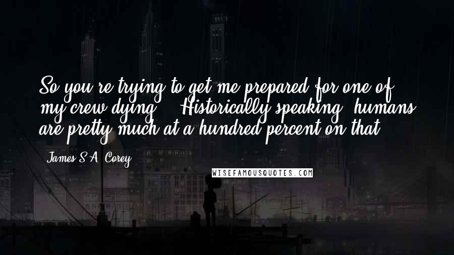 James S.A. Corey Quotes: So you're trying to get me prepared for one of my crew dying?" "Historically speaking, humans are pretty much at a hundred percent on that.