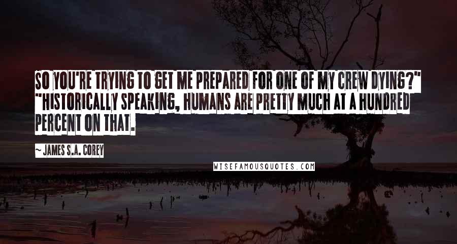 James S.A. Corey Quotes: So you're trying to get me prepared for one of my crew dying?" "Historically speaking, humans are pretty much at a hundred percent on that.