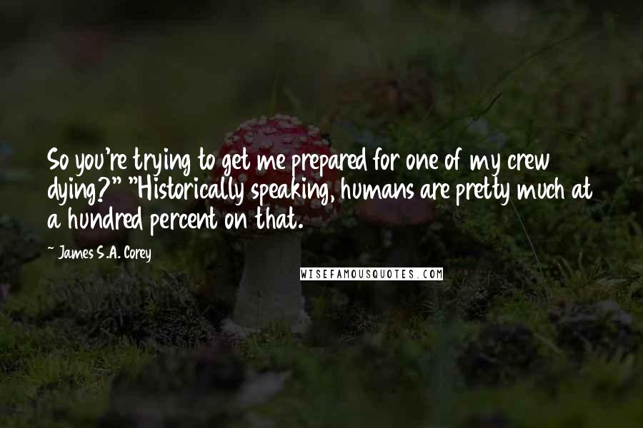 James S.A. Corey Quotes: So you're trying to get me prepared for one of my crew dying?" "Historically speaking, humans are pretty much at a hundred percent on that.