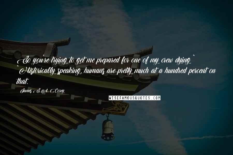 James S.A. Corey Quotes: So you're trying to get me prepared for one of my crew dying?" "Historically speaking, humans are pretty much at a hundred percent on that.