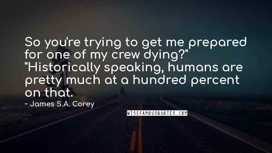 James S.A. Corey Quotes: So you're trying to get me prepared for one of my crew dying?" "Historically speaking, humans are pretty much at a hundred percent on that.