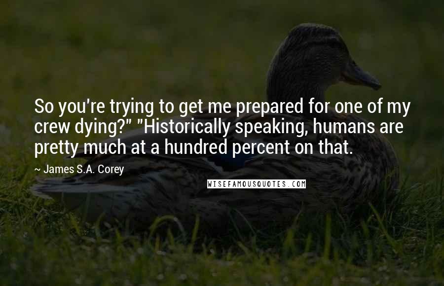 James S.A. Corey Quotes: So you're trying to get me prepared for one of my crew dying?" "Historically speaking, humans are pretty much at a hundred percent on that.